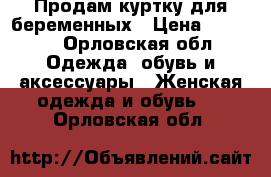 Продам куртку для беременных › Цена ­ 3 000 - Орловская обл. Одежда, обувь и аксессуары » Женская одежда и обувь   . Орловская обл.